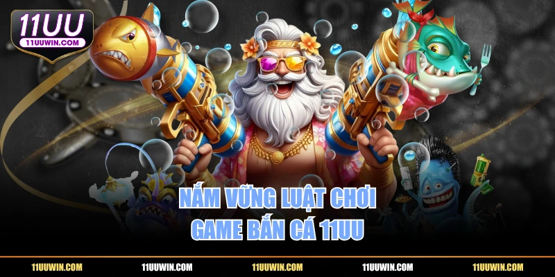 Nắm vững luật chơi game bắn cá 11UU